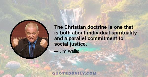 The Christian doctrine is one that is both about individual spirituality and a parallel commitment to social justice.