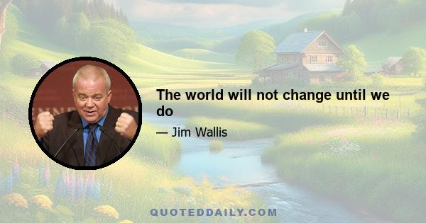 The world will not change until we do