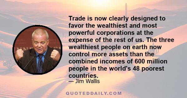 Trade is now clearly designed to favor the wealthiest and most powerful corporations at the expense of the rest of us. The three wealthiest people on earth now control more assets than the combined incomes of 600