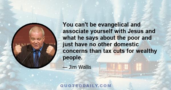 You can't be evangelical and associate yourself with Jesus and what he says about the poor and just have no other domestic concerns than tax cuts for wealthy people.