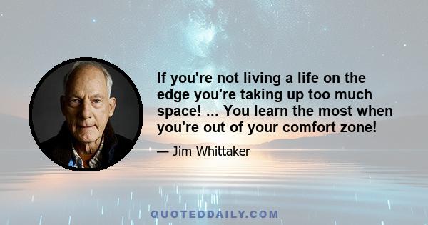 If you're not living a life on the edge you're taking up too much space! ... You learn the most when you're out of your comfort zone!