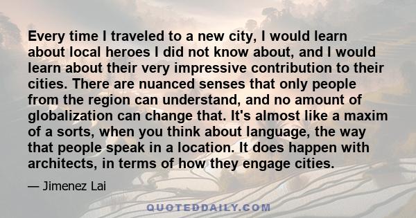 Every time I traveled to a new city, I would learn about local heroes I did not know about, and I would learn about their very impressive contribution to their cities. There are nuanced senses that only people from the