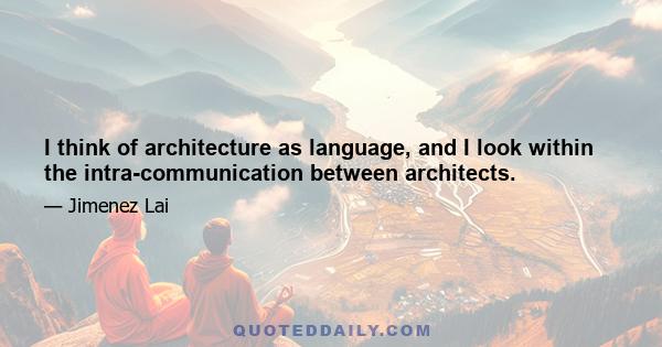 I think of architecture as language, and I look within the intra-communication between architects.