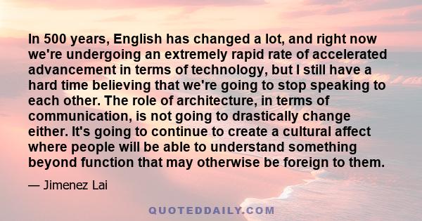 In 500 years, English has changed a lot, and right now we're undergoing an extremely rapid rate of accelerated advancement in terms of technology, but I still have a hard time believing that we're going to stop speaking 