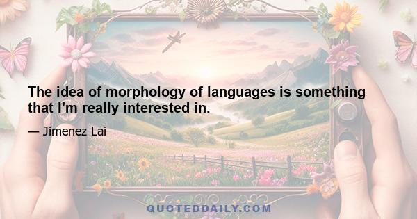 The idea of morphology of languages is something that I'm really interested in.