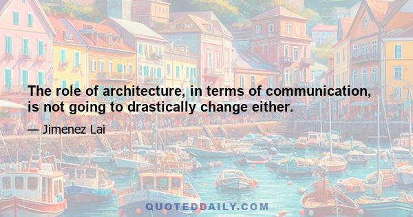 The role of architecture, in terms of communication, is not going to drastically change either.