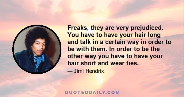 Freaks, they are very prejudiced. You have to have your hair long and talk in a certain way in order to be with them. In order to be the other way you have to have your hair short and wear ties.