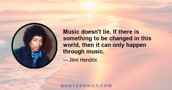 Music doesn't lie. If there is something to be changed in this world, then it can only happen through music.