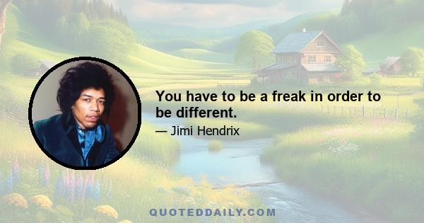 You have to be a freak in order to be different.