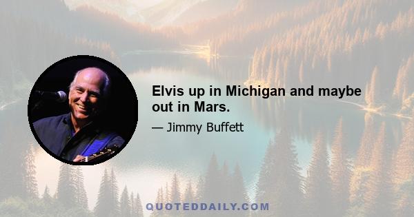 Elvis up in Michigan and maybe out in Mars.