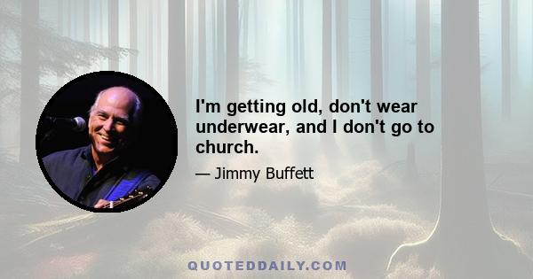 I'm getting old, don't wear underwear, and I don't go to church.