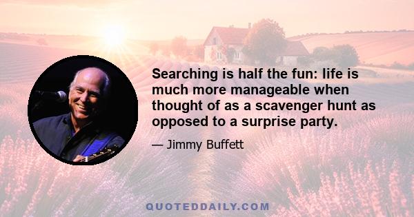 Searching is half the fun: life is much more manageable when thought of as a scavenger hunt as opposed to a surprise party.