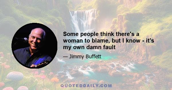 Some people think there's a woman to blame, but I know - it's my own damn fault