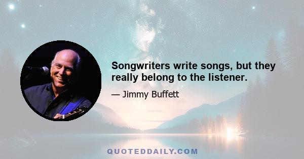 Songwriters write songs, but they really belong to the listener.