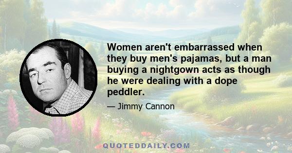 Women aren't embarrassed when they buy men's pajamas, but a man buying a nightgown acts as though he were dealing with a dope peddler.