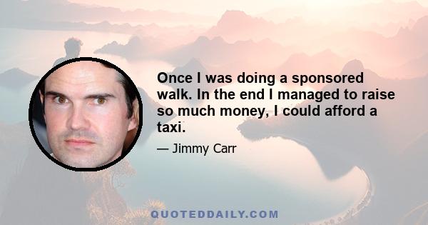 Once I was doing a sponsored walk. In the end I managed to raise so much money, I could afford a taxi.