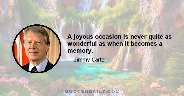 A joyous occasion is never quite as wonderful as when it becomes a memory.