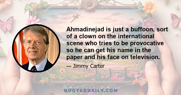Ahmadinejad is just a buffoon, sort of a clown on the international scene who tries to be provocative so he can get his name in the paper and his face on television.