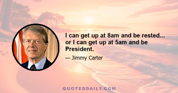 I can get up at 8am and be rested... or I can get up at 5am and be President.