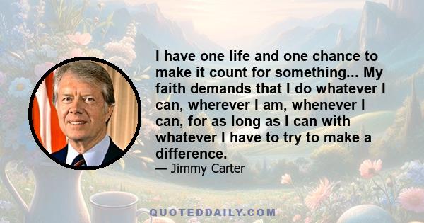 I have one life and one chance to make it count for something... My faith demands that I do whatever I can, wherever I am, whenever I can, for as long as I can with whatever I have to try to make a difference.