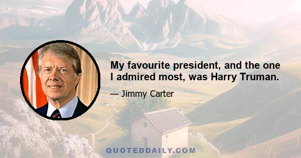 My favourite president, and the one I admired most, was Harry Truman.