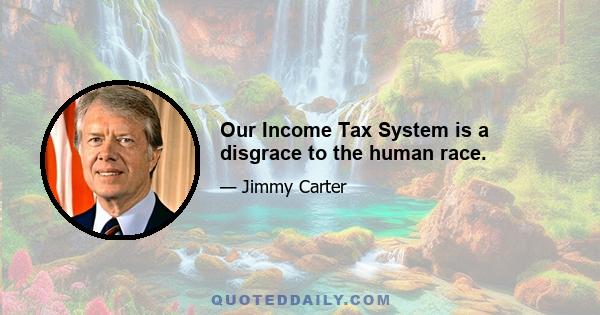 Our Income Tax System is a disgrace to the human race.