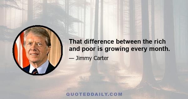 That difference between the rich and poor is growing every month.