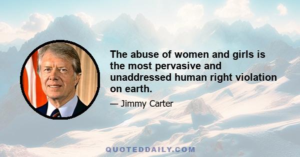 The abuse of women and girls is the most pervasive and unaddressed human right violation on earth.