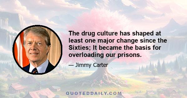 The drug culture has shaped at least one major change since the Sixties; It became the basis for overloading our prisons.