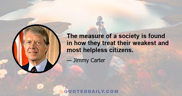 The measure of a society is found in how they treat their weakest and most helpless citizens.