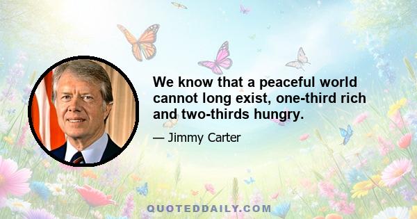 We know that a peaceful world cannot long exist, one-third rich and two-thirds hungry.