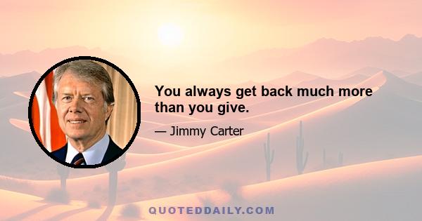 You always get back much more than you give.