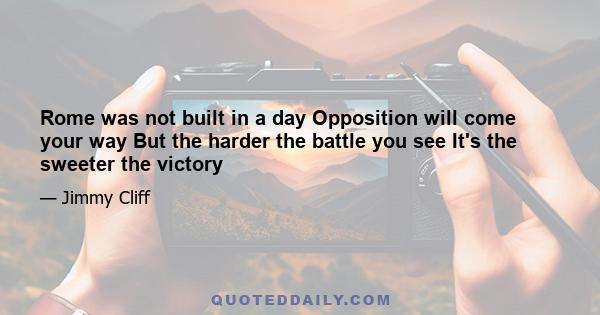 Rome was not built in a day Opposition will come your way But the harder the battle you see It's the sweeter the victory