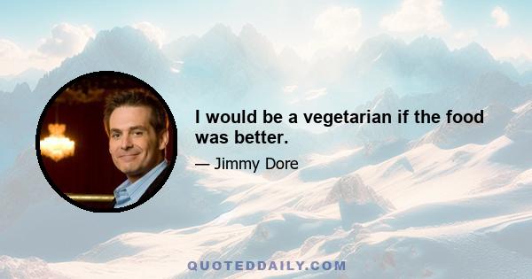 I would be a vegetarian if the food was better.