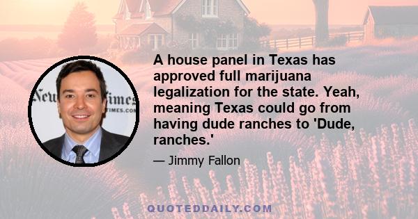 A house panel in Texas has approved full marijuana legalization for the state. Yeah, meaning Texas could go from having dude ranches to 'Dude, ranches.'