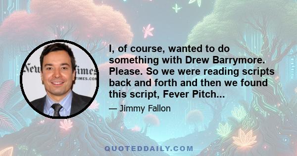 I, of course, wanted to do something with Drew Barrymore. Please. So we were reading scripts back and forth and then we found this script, Fever Pitch...