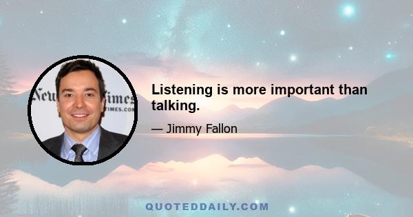 Listening is more important than talking.