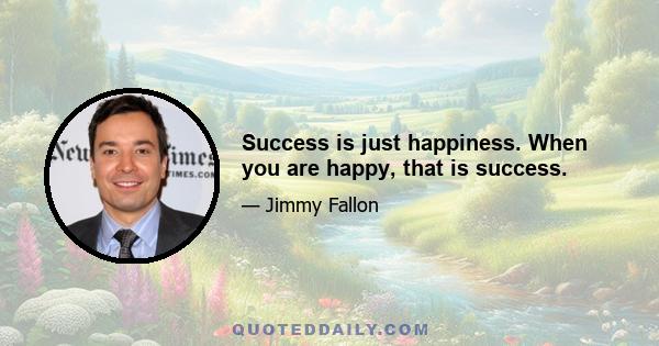 Success is just happiness. When you are happy, that is success.