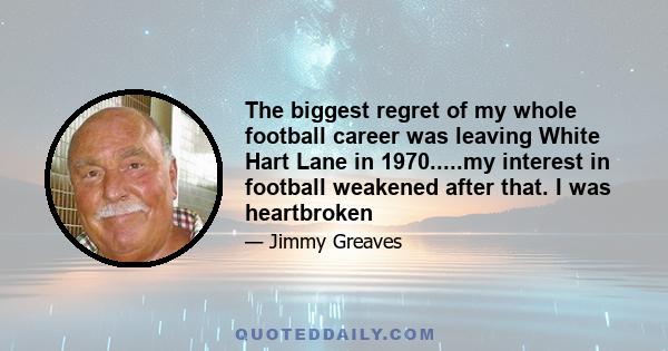 The biggest regret of my whole football career was leaving White Hart Lane in 1970.....my interest in football weakened after that. I was heartbroken