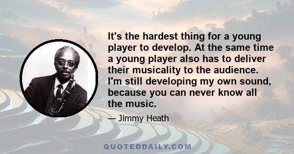 It's the hardest thing for a young player to develop. At the same time a young player also has to deliver their musicality to the audience. I'm still developing my own sound, because you can never know all the music.