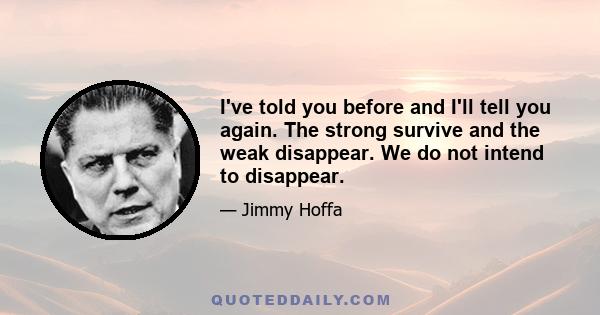 I've told you before and I'll tell you again. The strong survive and the weak disappear. We do not intend to disappear.