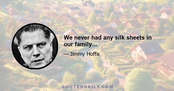 We never had any silk sheets in our family...