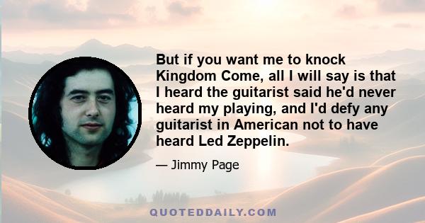 But if you want me to knock Kingdom Come, all I will say is that I heard the guitarist said he'd never heard my playing, and I'd defy any guitarist in American not to have heard Led Zeppelin.