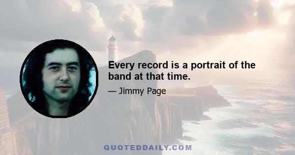 Every record is a portrait of the band at that time.