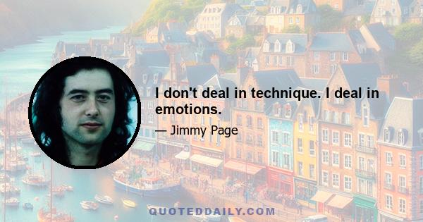 I don't deal in technique. I deal in emotions.