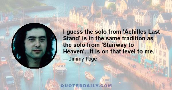 I guess the solo from 'Achilles Last Stand' is in the same tradition as the solo from 'Stairway to Heaven'...it is on that level to me.