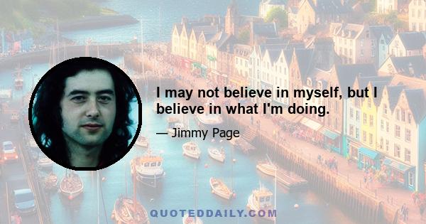 I may not believe in myself, but I believe in what I'm doing.