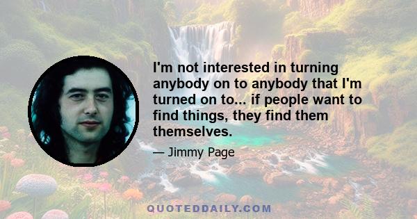 I'm not interested in turning anybody on to anybody that I'm turned on to... if people want to find things, they find them themselves.