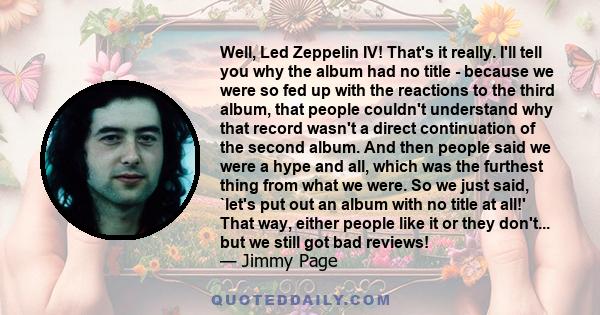 Well, Led Zeppelin IV! That's it really. I'll tell you why the album had no title - because we were so fed up with the reactions to the third album, that people couldn't understand why that record wasn't a direct