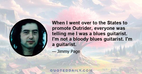 When I went over to the States to promote Outrider, everyone was telling me I was a blues guitarist. I'm not a bloody blues guitarist. I'm a guitarist.